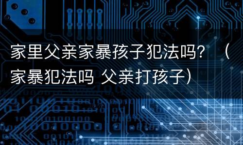 家里父亲家暴孩子犯法吗？（家暴犯法吗 父亲打孩子）