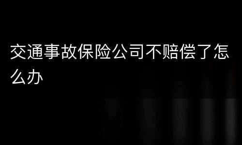 交通事故保险公司不赔偿了怎么办