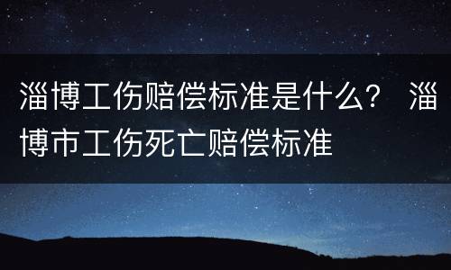 淄博工伤赔偿标准是什么？ 淄博市工伤死亡赔偿标准