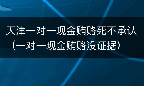 天津一对一现金贿赂死不承认（一对一现金贿赂没证据）