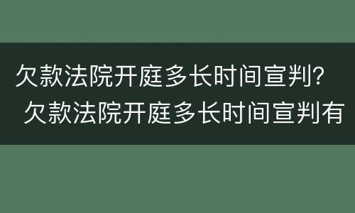 欠款法院开庭多长时间宣判？ 欠款法院开庭多长时间宣判有效