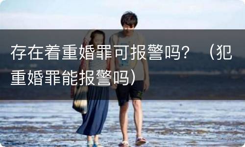 存在着重婚罪可报警吗？（犯重婚罪能报警吗）