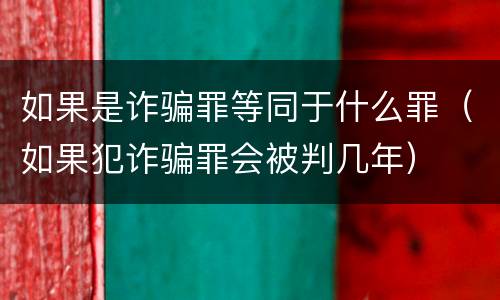 如果是诈骗罪等同于什么罪（如果犯诈骗罪会被判几年）