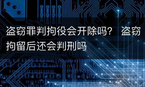 盗窃罪判拘役会开除吗？ 盗窃拘留后还会判刑吗