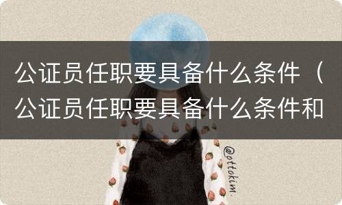 公证员任职要具备什么条件（公证员任职要具备什么条件和要求）