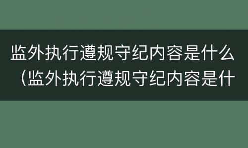 监外执行遵规守纪内容是什么（监外执行遵规守纪内容是什么呢）