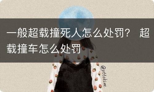 一般超载撞死人怎么处罚？ 超载撞车怎么处罚