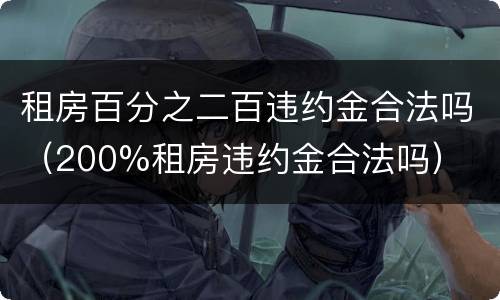 租房百分之二百违约金合法吗（200%租房违约金合法吗）