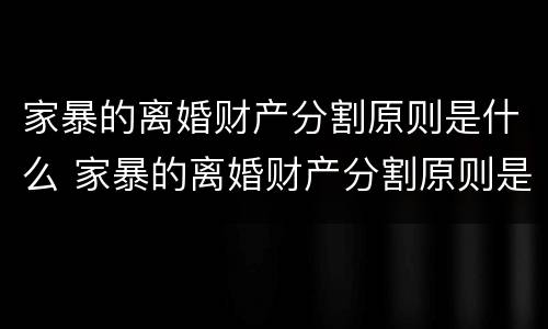 家暴的离婚财产分割原则是什么 家暴的离婚财产分割原则是什么意思