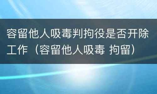 容留他人吸毒判拘役是否开除工作（容留他人吸毒 拘留）
