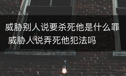 威胁别人说要杀死他是什么罪 威胁人说弄死他犯法吗