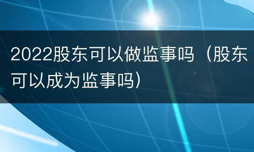 2022股东可以做监事吗（股东可以成为监事吗）