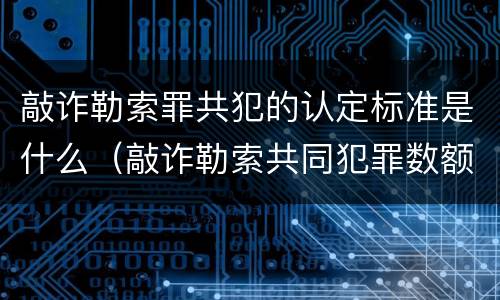 敲诈勒索罪共犯的认定标准是什么（敲诈勒索共同犯罪数额的认定）