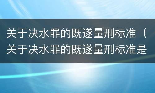 关于决水罪的既遂量刑标准（关于决水罪的既遂量刑标准是什么）