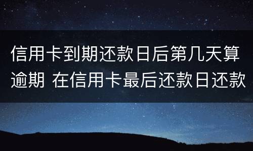 信用卡到期还款日后第几天算逾期 在信用卡最后还款日还款算逾期不