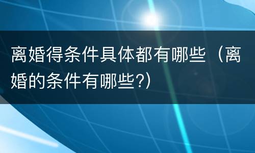 离婚得条件具体都有哪些（离婚的条件有哪些?）