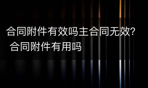合同附件有效吗主合同无效？ 合同附件有用吗