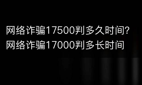 网络诈骗17500判多久时间？ 网络诈骗17000判多长时间