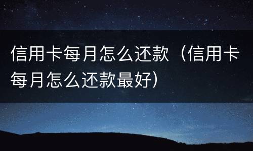 信用卡每月怎么还款（信用卡每月怎么还款最好）