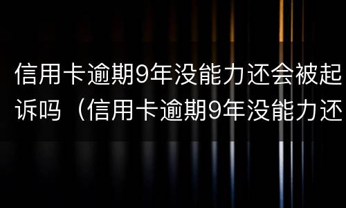 信用卡逾期9年没能力还会被起诉吗（信用卡逾期9年没能力还会被起诉吗知乎）