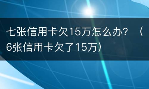 七张信用卡欠15万怎么办？（6张信用卡欠了15万）
