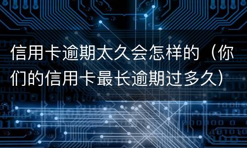 信用卡逾期太久会怎样的（你们的信用卡最长逾期过多久）