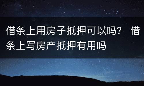 借条上用房子抵押可以吗？ 借条上写房产抵押有用吗