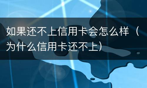 如果还不上信用卡会怎么样（为什么信用卡还不上）