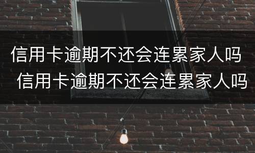 信用卡逾期不还会连累家人吗 信用卡逾期不还会连累家人吗知乎