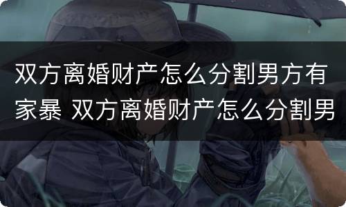双方离婚财产怎么分割男方有家暴 双方离婚财产怎么分割男方有家暴罪