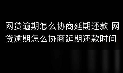 网贷逾期怎么协商延期还款 网贷逾期怎么协商延期还款时间