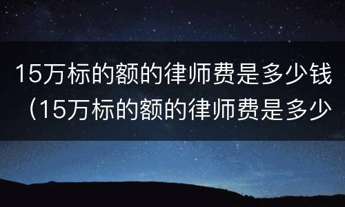 15万标的额的律师费是多少钱（15万标的额的律师费是多少钱啊）