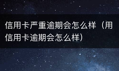 信用卡严重逾期会怎么样（用信用卡逾期会怎么样）