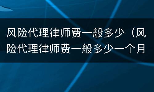 风险代理律师费一般多少（风险代理律师费一般多少一个月）