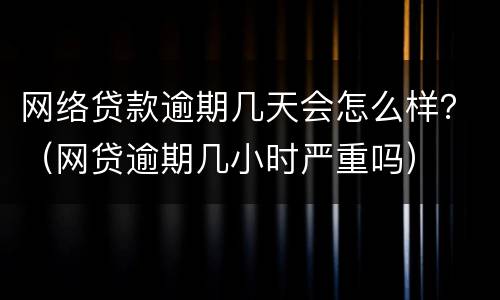 网络贷款逾期几天会怎么样？（网贷逾期几小时严重吗）