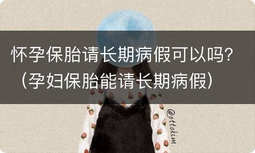 怀孕保胎请长期病假可以吗？（孕妇保胎能请长期病假）