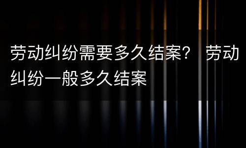 劳动纠纷需要多久结案？ 劳动纠纷一般多久结案
