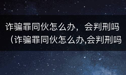 诈骗罪同伙怎么办，会判刑吗（诈骗罪同伙怎么办,会判刑吗判多久）