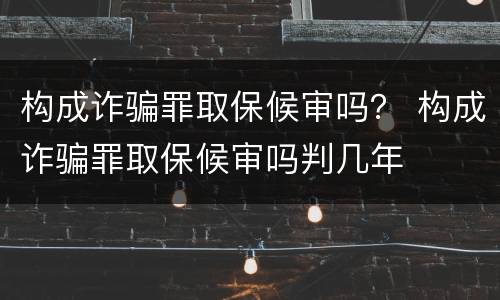 构成诈骗罪取保候审吗？ 构成诈骗罪取保候审吗判几年