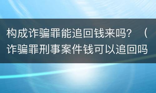 构成诈骗罪能追回钱来吗？（诈骗罪刑事案件钱可以追回吗）