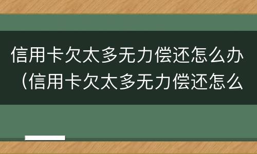 信用卡欠太多无力偿还怎么办（信用卡欠太多无力偿还怎么办呢）