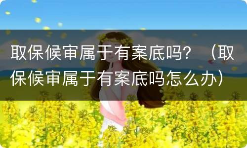 取保候审属于有案底吗？（取保候审属于有案底吗怎么办）