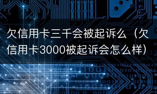 欠信用卡三千会被起诉么（欠信用卡3000被起诉会怎么样）