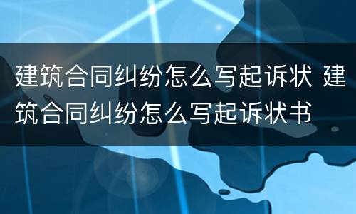 建筑合同纠纷怎么写起诉状 建筑合同纠纷怎么写起诉状书