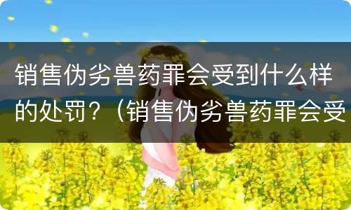 销售伪劣兽药罪会受到什么样的处罚?（销售伪劣兽药罪会受到什么样的处罚和惩罚）