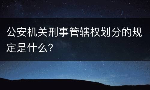 公安机关刑事管辖权划分的规定是什么？