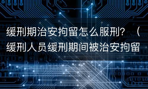 缓刑期治安拘留怎么服刑？（缓刑人员缓刑期间被治安拘留）