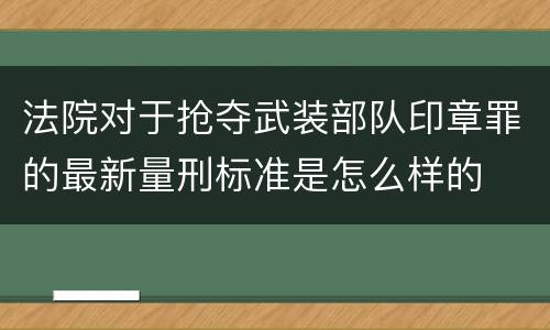 法院对于抢夺武装部队印章罪的最新量刑标准是怎么样的