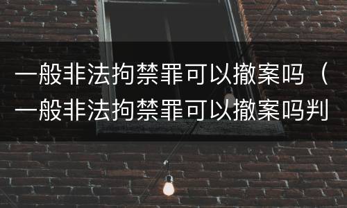 一般非法拘禁罪可以撤案吗（一般非法拘禁罪可以撤案吗判几年）