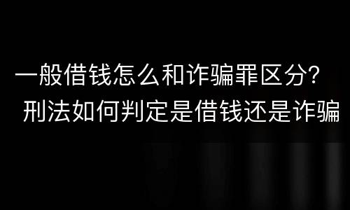 一般借钱怎么和诈骗罪区分？ 刑法如何判定是借钱还是诈骗